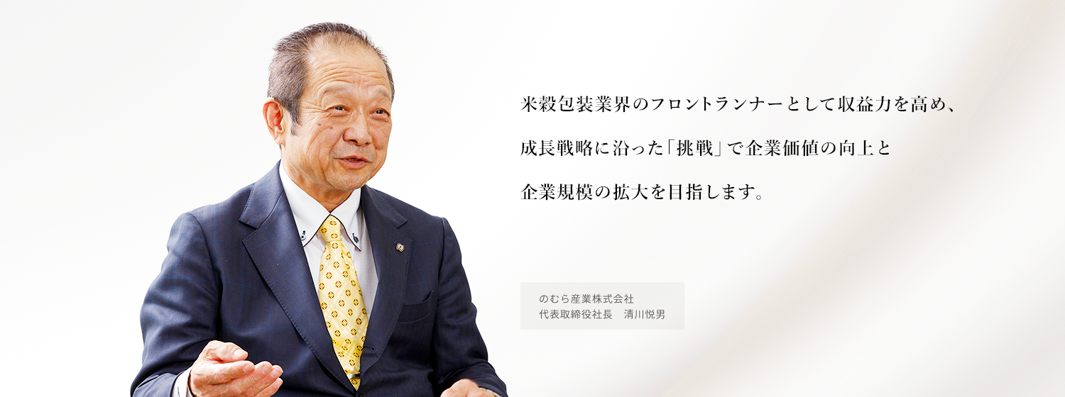 米殻包装業界のフロントランナーとして収益力を高め、成長戦略に沿った「挑戦」で企業価値の向上と企業規模の拡大をめざします。